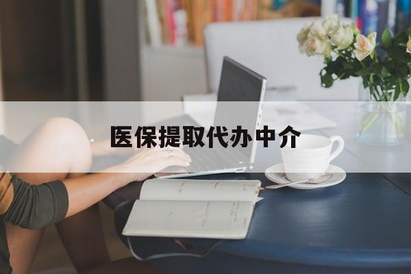 阜阳医保提取代办中介(医保提取代办中介合法吗)