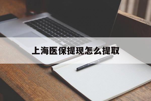 阜阳上海医保提现怎么提取(上海医保提现怎么提取出来)