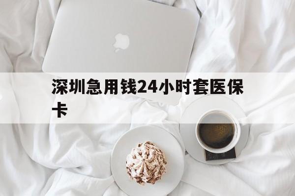 阜阳深圳急用钱24小时套医保卡(急用钱周转就找微粒贷小额贷款)