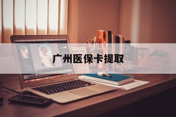 阜阳广州医保卡提取(广州医保卡提取方法)