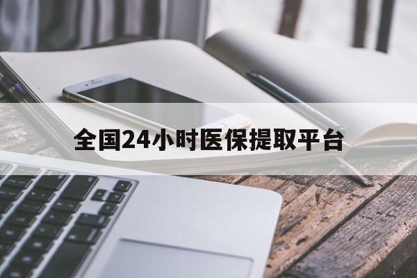 阜阳全国24小时医保提取平台(全国24小时医保提取平台有哪些)