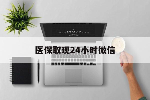 阜阳医保取现24小时微信(医保取现24小时微信300块钱)