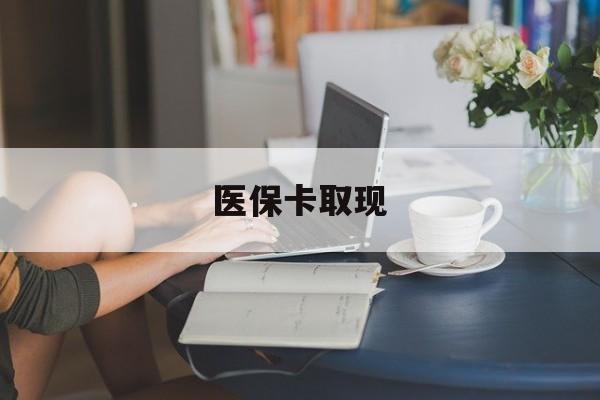阜阳医保卡取现(医保卡取现金去哪里取)