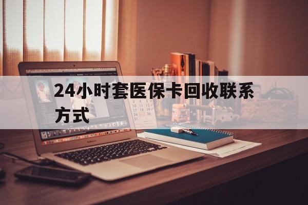 阜阳24小时套医保卡回收联系方式(24小时套医保卡回收联系方式中介)