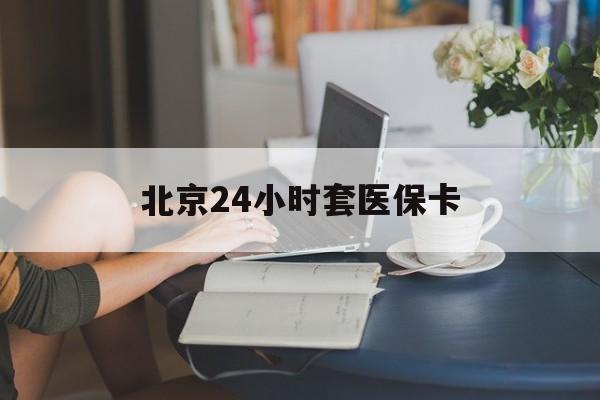 阜阳24小时套医保卡(北京医保卡优惠政策)