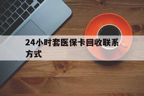 阜阳24小时套医保卡回收联系方式(回收医保卡电话)