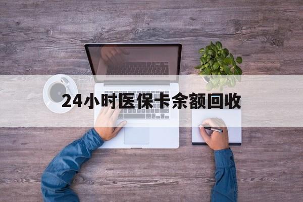 阜阳24小时医保卡余额回收(医保卡回收是什么意思)