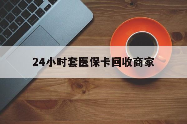 阜阳24小时套医保卡回收商家(医保卡刷药回收群)