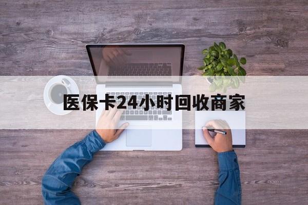 阜阳医保卡24小时回收商家(医保卡回收电话)