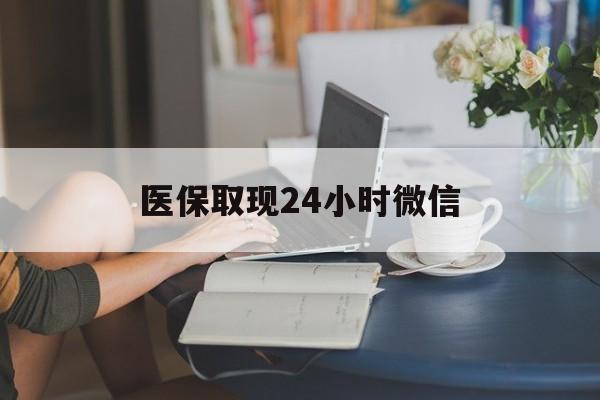 阜阳医保取现24小时微信(医保取现24小时微信成都)