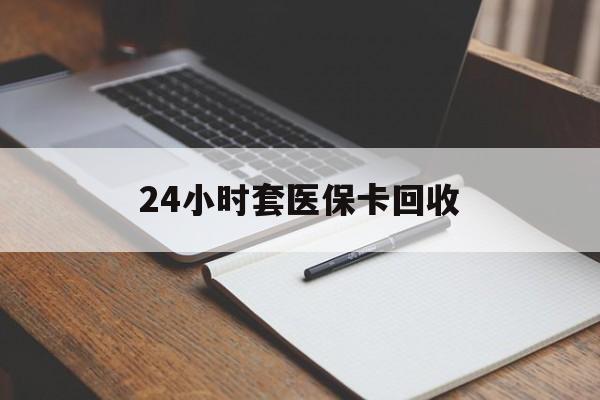 阜阳24小时套医保卡回收(高价回收医保卡)