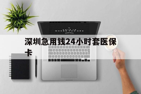 阜阳深圳急用钱24小时套医保卡(深圳24小时套社保卡)