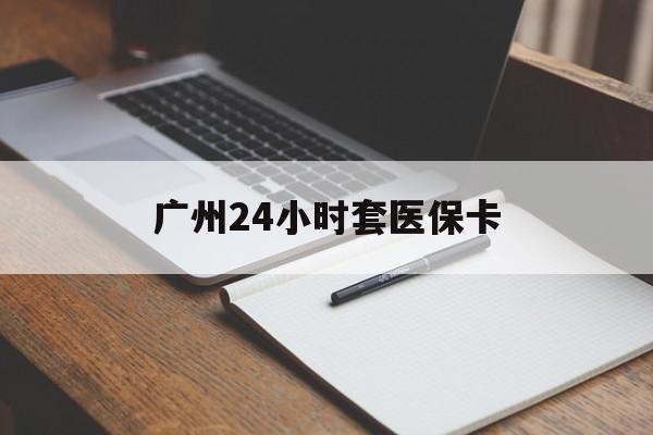 阜阳广州24小时套医保卡(广州收医保卡)