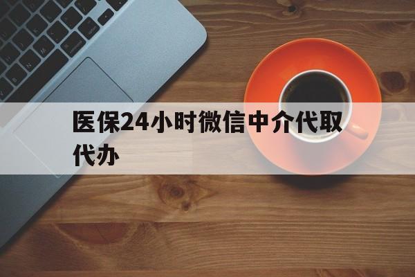 阜阳医保24小时微信中介代取代办(医保24小时微信中介代取代办是真的吗)