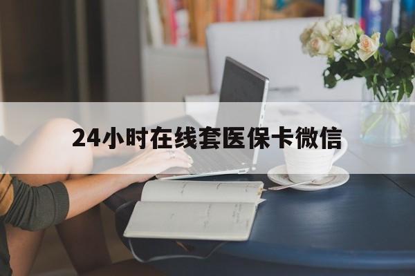 阜阳24小时在线套医保卡微信(24小时在线套医保卡微信中介)
