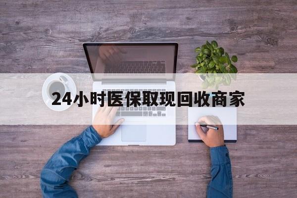 阜阳24小时医保取现回收商家(医保卡套取现金渠道)