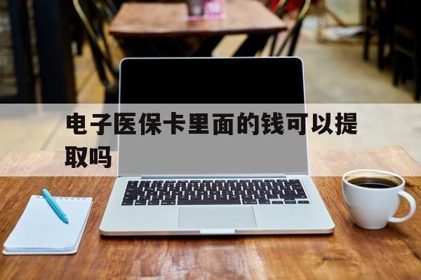 阜阳电子医保卡里面的钱可以提取吗(电子医保卡能使用医保余额吗)