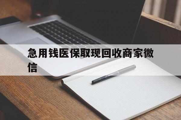 阜阳急用钱医保取现回收商家微信(回收微信秒结账平台)