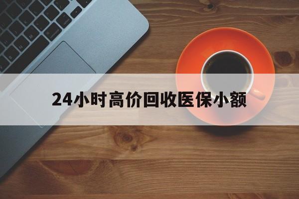阜阳24小时高价回收医保小额(求一个套医保卡的黄牛)