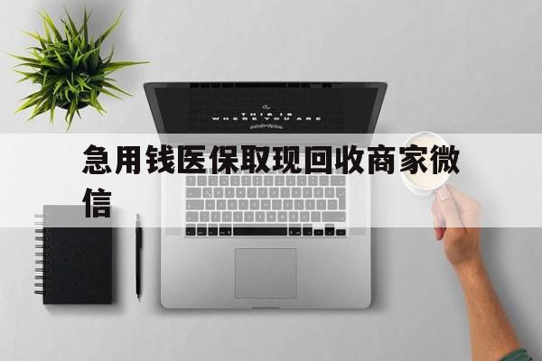 阜阳急用钱医保取现回收商家微信(微信回收平台联系方式)