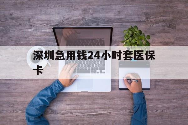 阜阳深圳急用钱24小时套医保卡(深圳医保24小时在线咨询)