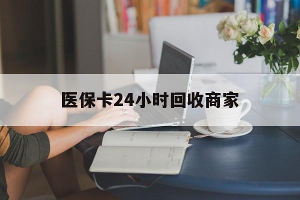 阜阳医保卡24小时回收商家(高价回收医保卡联系方式)