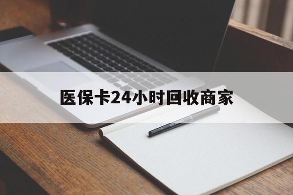 阜阳医保卡24小时回收商家(医保卡24小时回收商家会知道吗)