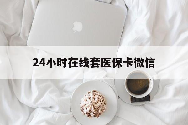 阜阳24小时在线套医保卡微信(24小时在线套医保卡微信能用吗)