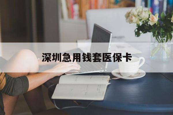 阜阳深圳急用钱套医保卡(急用钱社保怎么搞出钱来)
