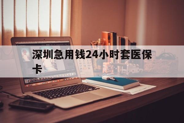 阜阳深圳急用钱24小时套医保卡(深圳急用钱套医保卡联系方式)