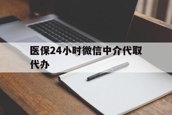 阜阳医保24小时微信中介代取代办(代办医疗保险中介怎么收费)