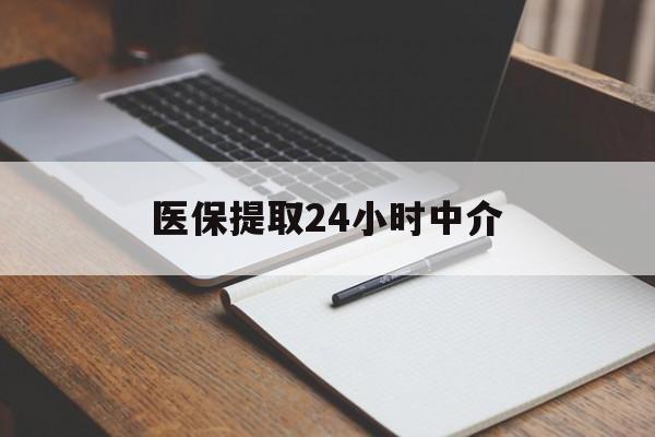 阜阳医保提取24小时中介(医保提取24小时中介代办)
