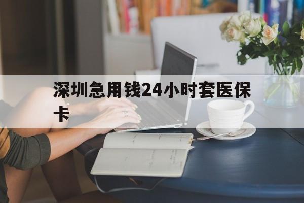 阜阳深圳急用钱24小时套医保卡(深圳医保卡提取现金方法)