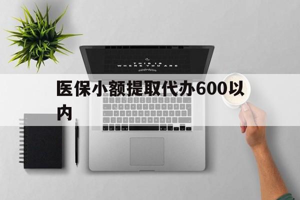 阜阳医保小额提取代办600以内(医保小额提取代办600以内微信)