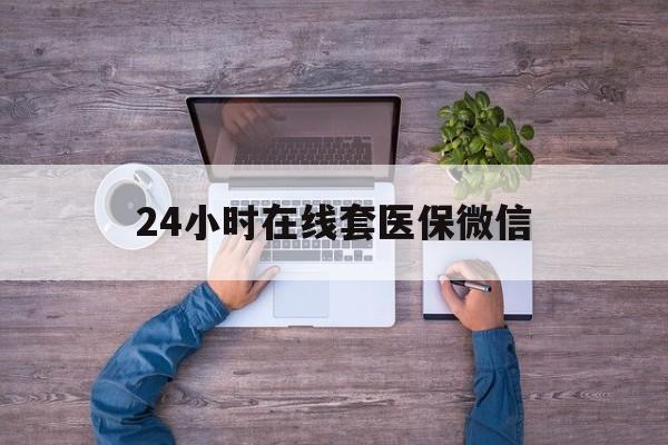 阜阳24小时在线套医保微信(24小时在线套医保微信湖南)