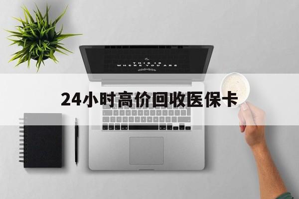 24小时高价回收医保卡(专业回收医保药电话)