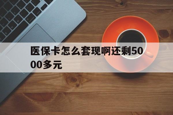 阜阳医保卡怎么套现啊还剩5000多元(医保卡咋套现)