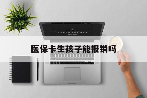 阜阳医保卡生孩子能报销吗(医保卡生孩子报销范围)
